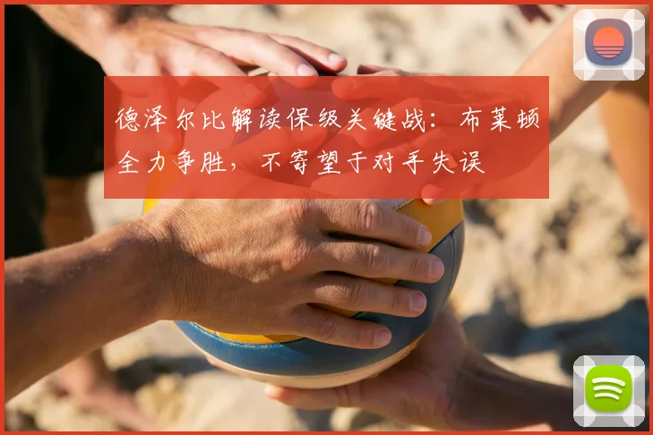 德泽尔比解读保级关键战:布莱顿全力争胜,不寄望于对手失误