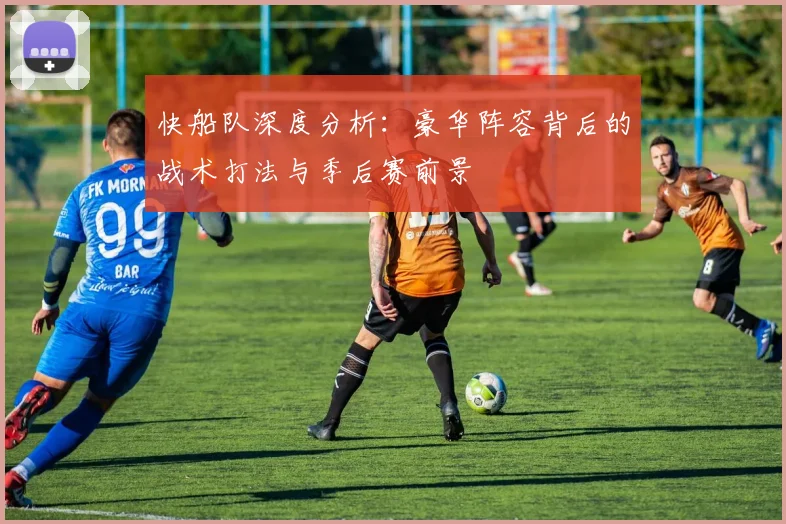 快船队深度分析：豪华阵容背后的战术打法与季后赛前景