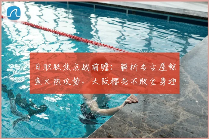 日职联焦点战前瞻:解析名古屋鲸鱼火热攻势,大阪樱花不败金身迎考验