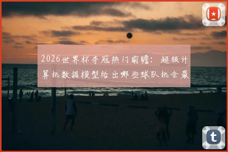 2026世界杯夺冠热门前瞻:超级计算机数据模型给出哪些球队机会最大?