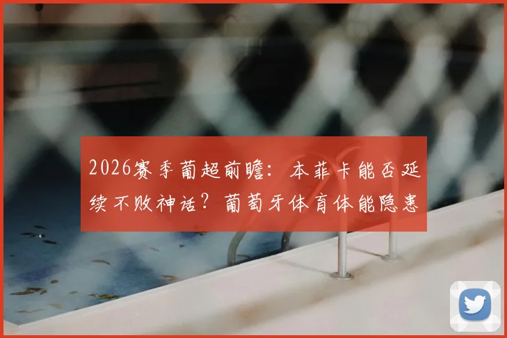 2026赛季葡超前瞻:本菲卡能否延续不败神话?葡萄牙体育体能隐患成关键