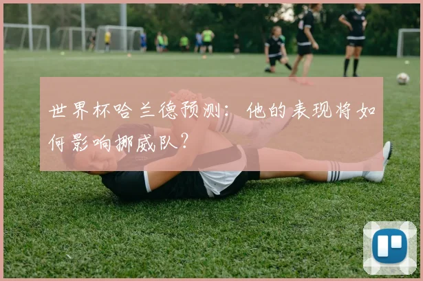 世界杯哈兰德预测:他的表现将如何影响挪威队?