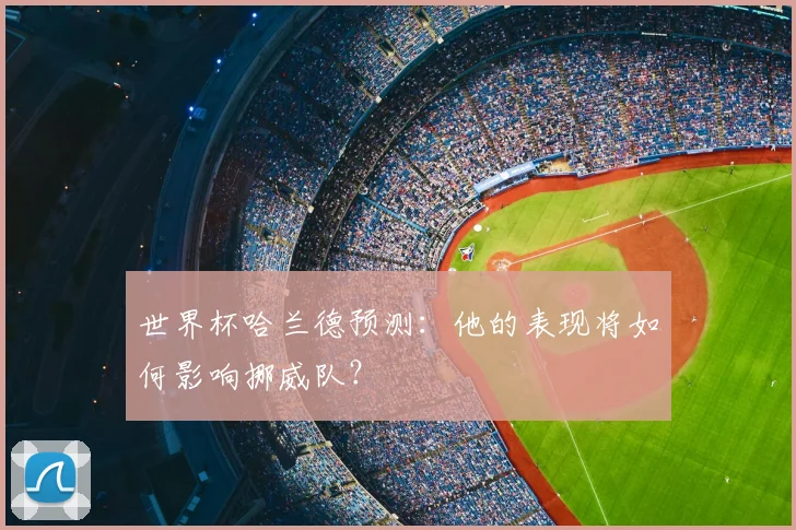 世界杯哈兰德预测:他的表现将如何影响挪威队?