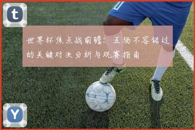 世界杯焦点战前瞻:五场不容错过的关键对决分析与观赛指南