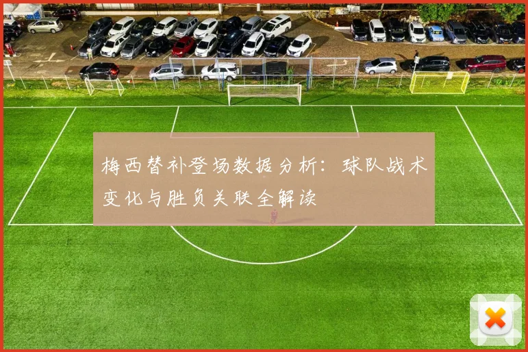 梅西替补登场数据分析:球队战术变化与胜负关联全解读