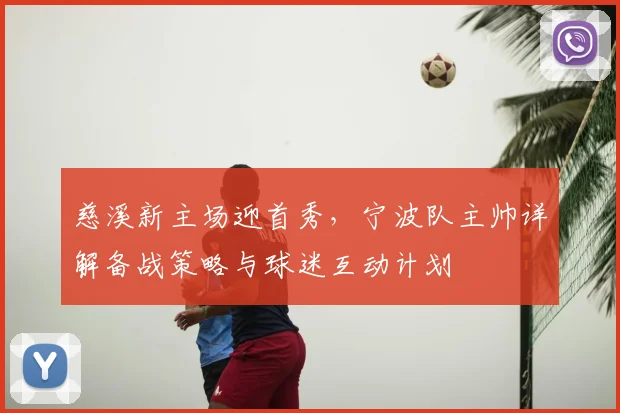 慈溪新主场迎首秀,宁波队主帅详解备战策略与球迷互动计划
