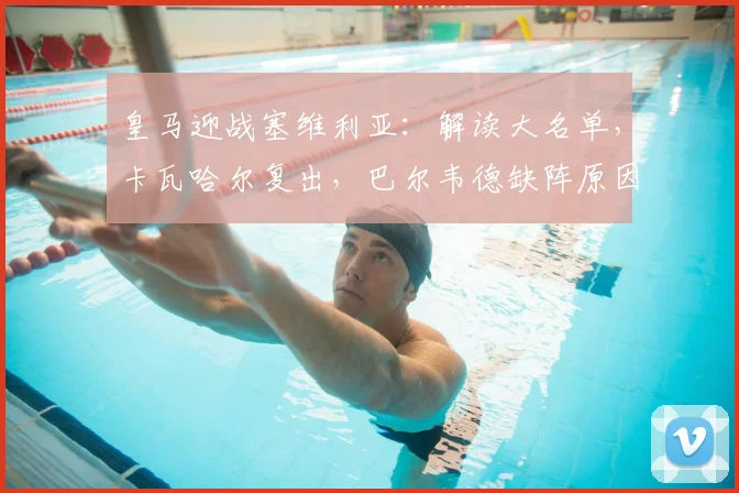 皇马迎战塞维利亚:解读大名单,卡瓦哈尔复出,巴尔韦德缺阵原因分析