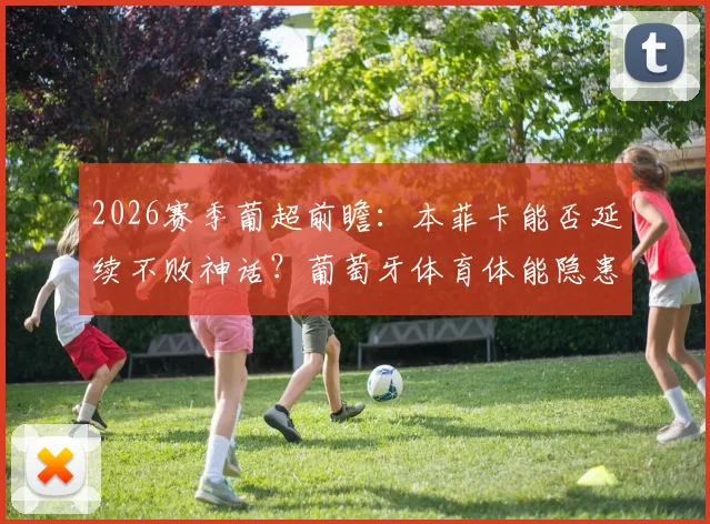 2026赛季葡超前瞻：本菲卡能否延续不败神话？葡萄牙体育体能隐患成关键