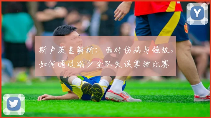斯卢茨基解析：面对伤病与强敌，如何通过减少全队失误掌控比赛