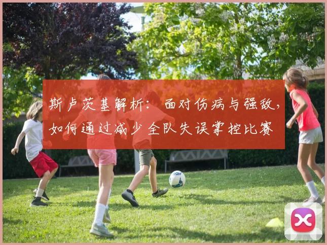 斯卢茨基解析:面对伤病与强敌,如何通过减少全队失误掌控比赛