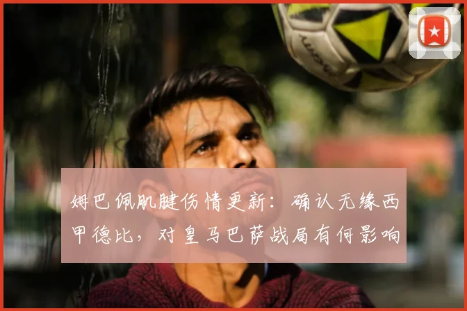 姆巴佩肌腱伤情更新：确认无缘西甲德比，对皇马巴萨战局有何影响？
