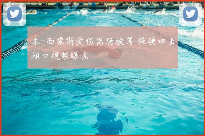 本-西蒙斯受伤离场被骂 强硬回击粗口视频曝光