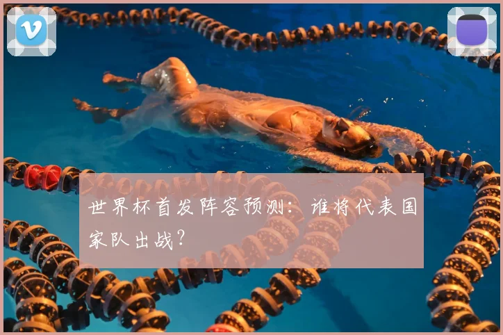 世界杯首发阵容预测:谁将代表国家队出战?
