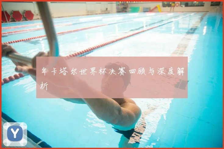 年卡塔尔世界杯决赛回顾与深度解析