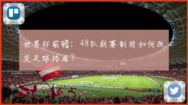 世界杯前瞻:48队新赛制将如何改变足球格局?