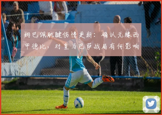 姆巴佩肌腱伤情更新:确认无缘西甲德比,对皇马巴萨战局有何影响?