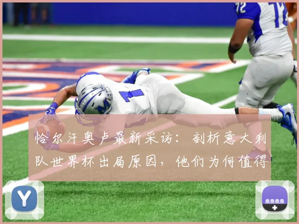 恰尔汗奥卢最新采访:剖析意大利队世界杯出局原因,他们为何值得尊重