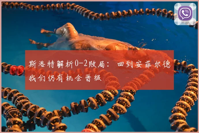 斯洛特解析0-2败局:回到安菲尔德我们仍有机会晋级