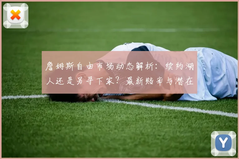 詹姆斯自由市场动态解析：续约湖人还是另寻下家？最新赔率与潜在影响深度分析