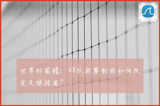 世界杯前瞻:48队新赛制将如何改变足球格局?