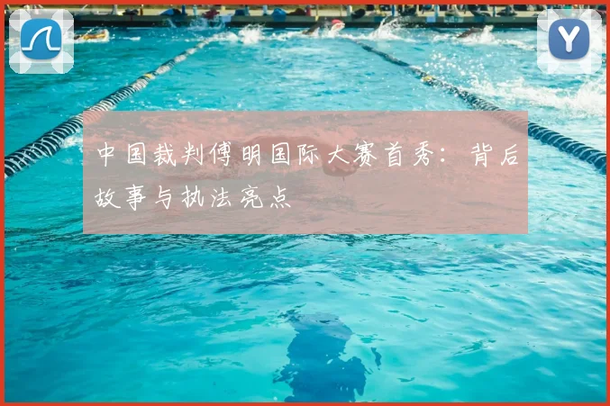 中国裁判傅明国际大赛首秀:背后故事与执法亮点
