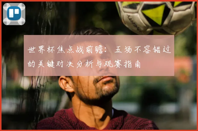 世界杯焦点战前瞻:五场不容错过的关键对决分析与观赛指南